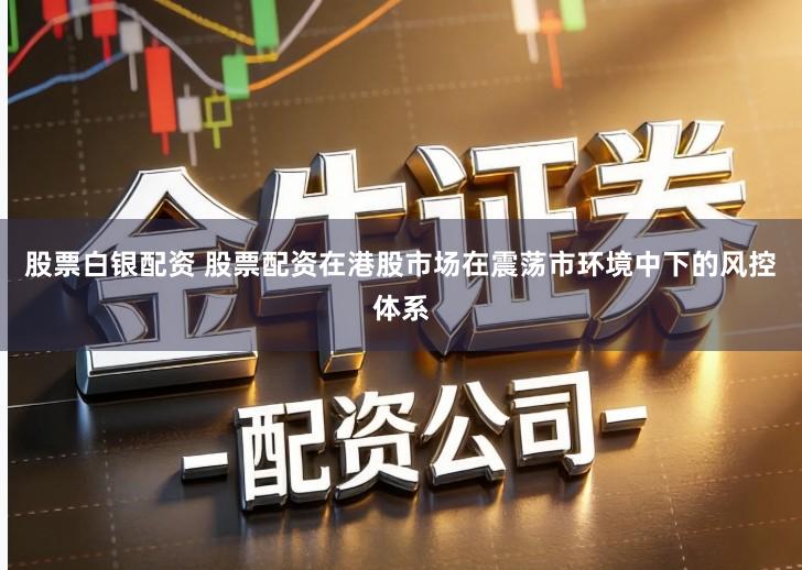 股票白银配资 股票配资在港股市场在震荡市环境中下的风控体系