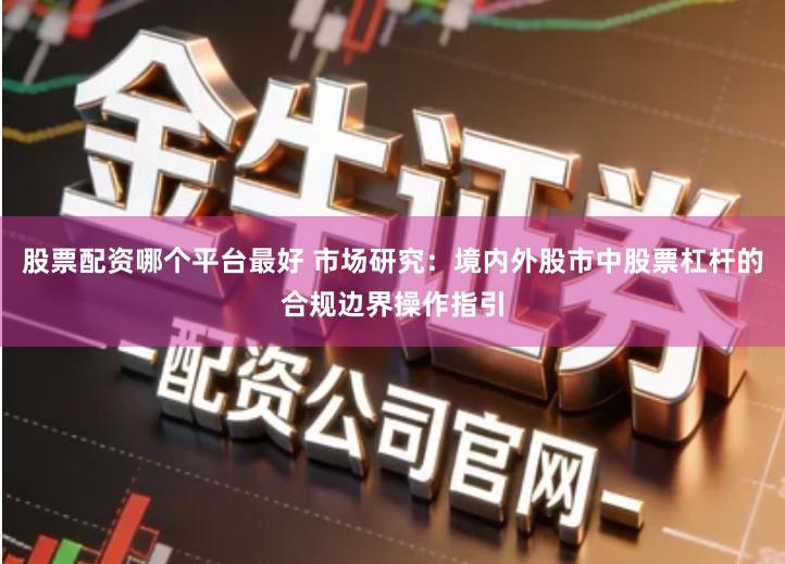 股票配资哪个平台最好 市场研究：境内外股市中股票杠杆的合规边界操作指引