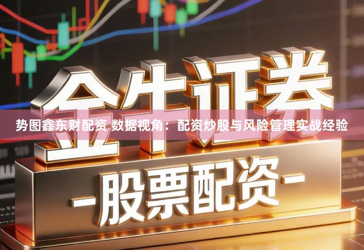 势图鑫东财配资 数据视角：配资炒股与风险管理实战经验