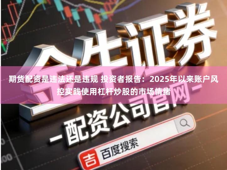 期货配资是违法还是违规 投资者报告：2025年以来账户风控实践使用杠杆炒股的市场情绪