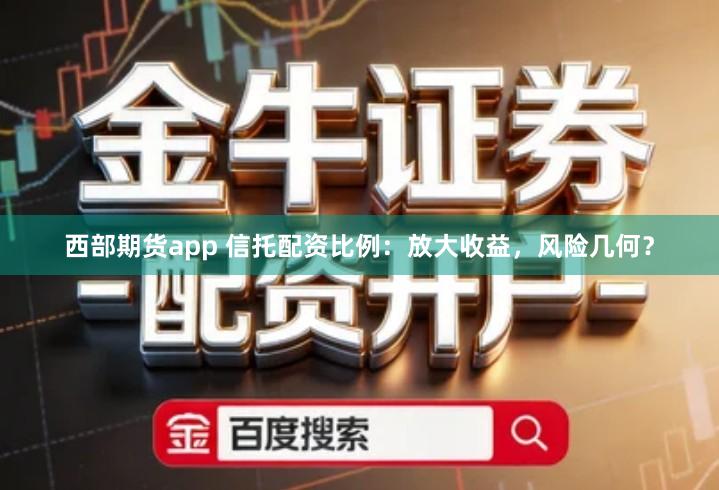 西部期货app 信托配资比例：放大收益，风险几何？
