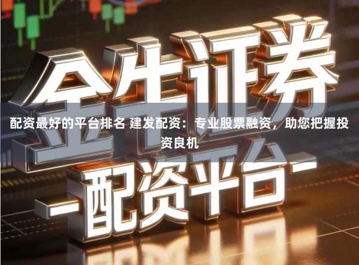 配资最好的平台排名 建发配资：专业股票融资，助您把握投资良机