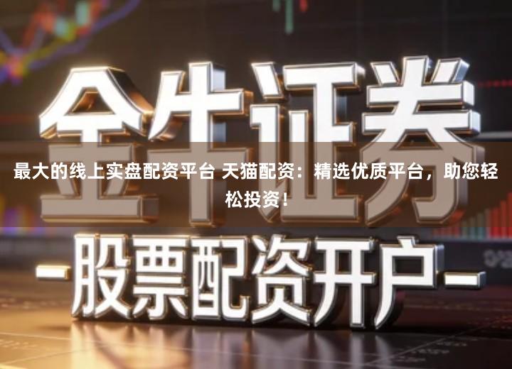 最大的线上实盘配资平台 天猫配资：精选优质平台，助您轻松投资！