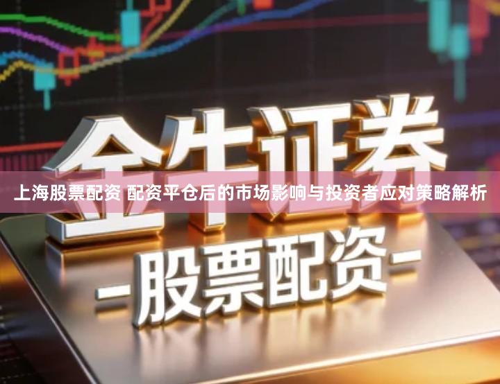 上海股票配资 配资平仓后的市场影响与投资者应对策略解析