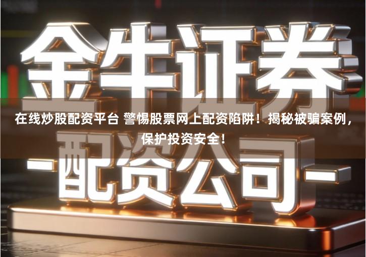 在线炒股配资平台 警惕股票网上配资陷阱！揭秘被骗案例，保护投资安全！