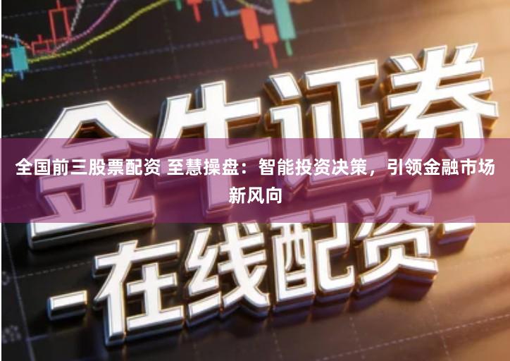 全国前三股票配资 至慧操盘：智能投资决策，引领金融市场新风向