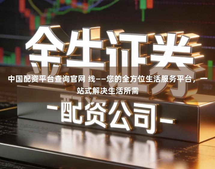 中国配资平台查询官网 线——您的全方位生活服务平台，一站式解决生活所需