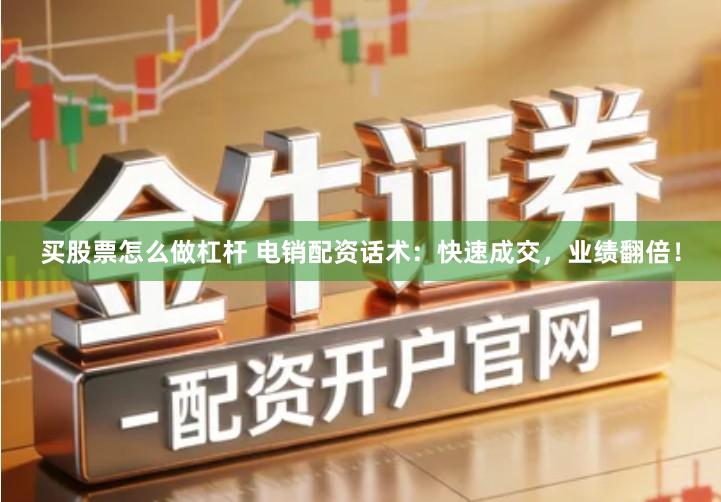 买股票怎么做杠杆 电销配资话术：快速成交，业绩翻倍！