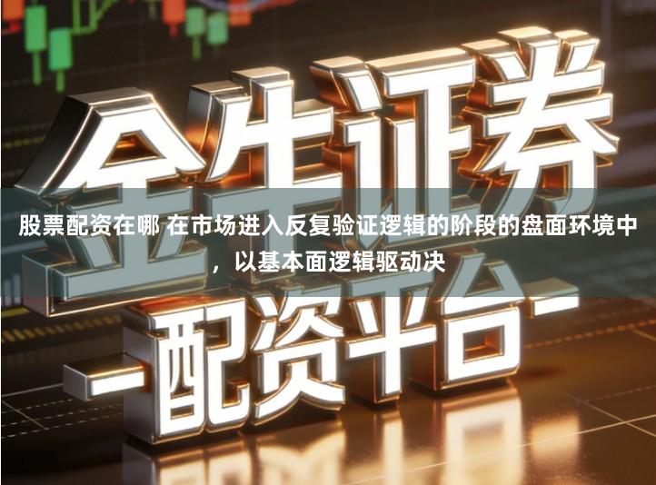 股票配资在哪 在市场进入反复验证逻辑的阶段的盘面环境中，以基本面逻辑驱动决