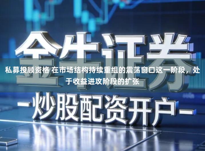 私募投顾资格 在市场结构持续重组的震荡窗口这一阶段，处于收益进攻阶段的扩张