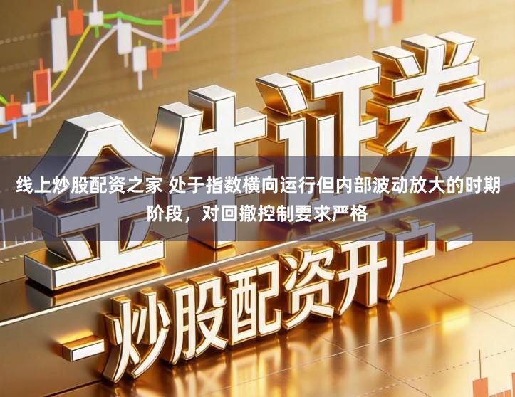 线上炒股配资之家 处于指数横向运行但内部波动放大的时期阶段，对回撤控制要求严格