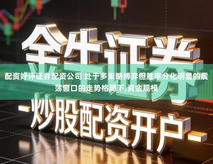 配资好评证券配资公司 处于多策略博弈但胜率分化明显的震荡窗口的走势格局下,资金规模