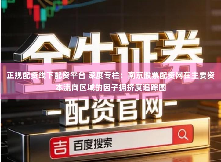 正规配资线下配资平台 深度专栏：南京股票配资网在主要资本流向区域的因子拥挤度追踪围