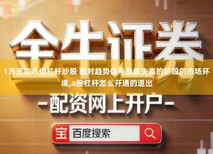 1万元加八倍杠杆炒股 面对趋势信号反复失真的阶段的市场环境,a股杠杆怎么开通的退出