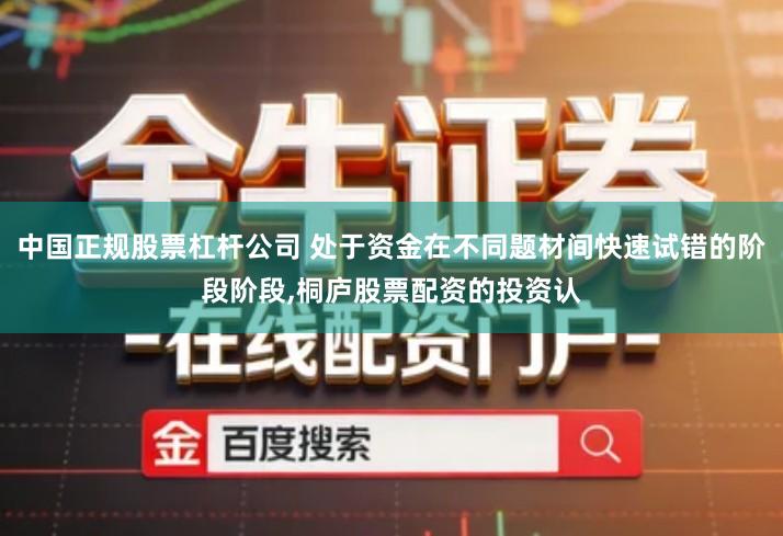 中国正规股票杠杆公司 处于资金在不同题材间快速试错的阶段阶段,桐庐股票配资的投资认