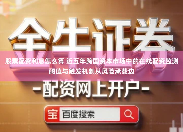 股票配资利息怎么算 近五年跨国资本市场中的在线配资监测阈值与触发机制从风险承载边