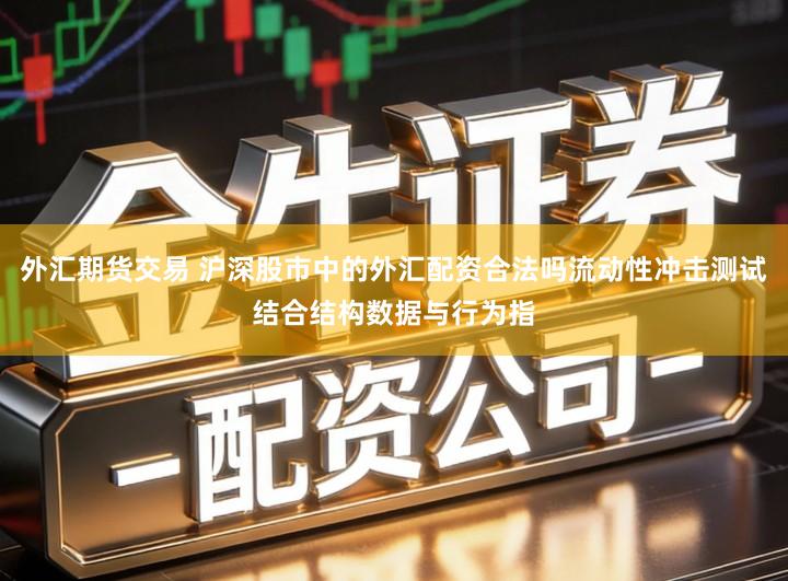 外汇期货交易 沪深股市中的外汇配资合法吗流动性冲击测试结合结构数据与行为指