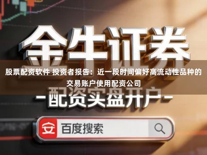 股票配资软件 投资者报告：近一段时间偏好高流动性品种的交易账户使用配资公司