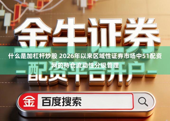 什么是加杠杆炒股 2026年以来区域性证券市场中51配资网的持仓流动性分级管理