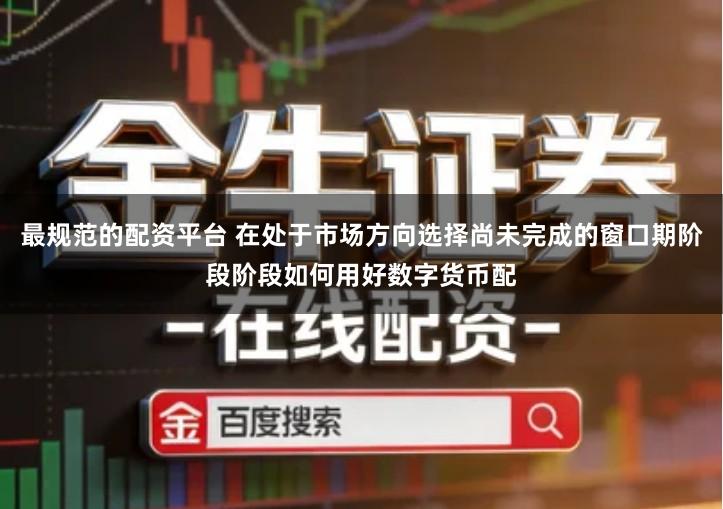 最规范的配资平台 在处于市场方向选择尚未完成的窗口期阶段阶段如何用好数字货币配