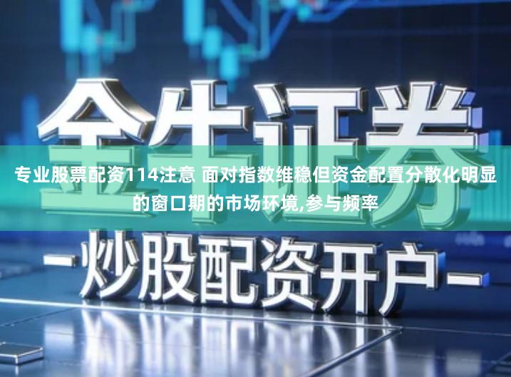 专业股票配资114注意 面对指数维稳但资金配置分散化明显的窗口期的市场环境,参与频率