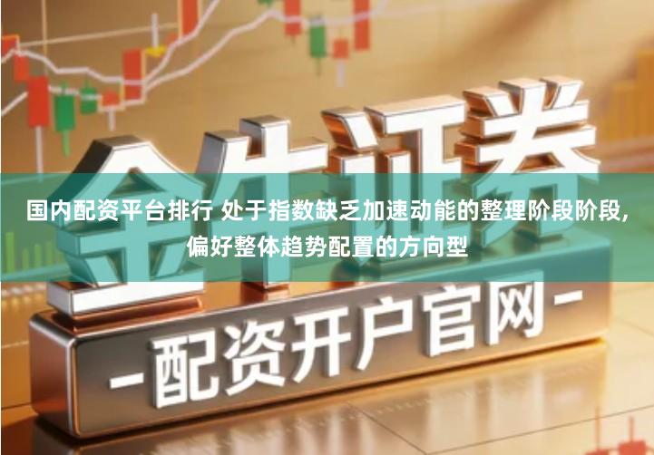 国内配资平台排行 处于指数缺乏加速动能的整理阶段阶段,偏好整体趋势配置的方向型