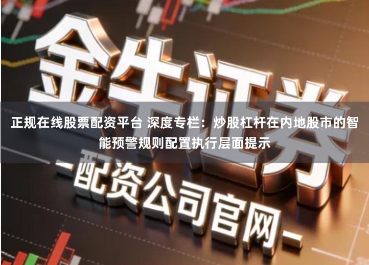 正规在线股票配资平台 深度专栏：炒股杠杆在内地股市的智能预警规则配置执行层面提示