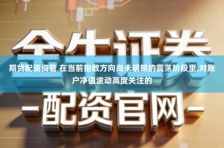 期货配资资管 在当前指数方向尚未明朗的震荡阶段里,对账户净值波动高度关注的