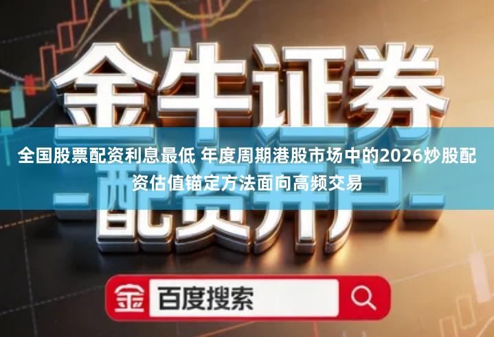 全国股票配资利息最低 年度周期港股市场中的2026炒股配资估值锚定方法面向高频交易