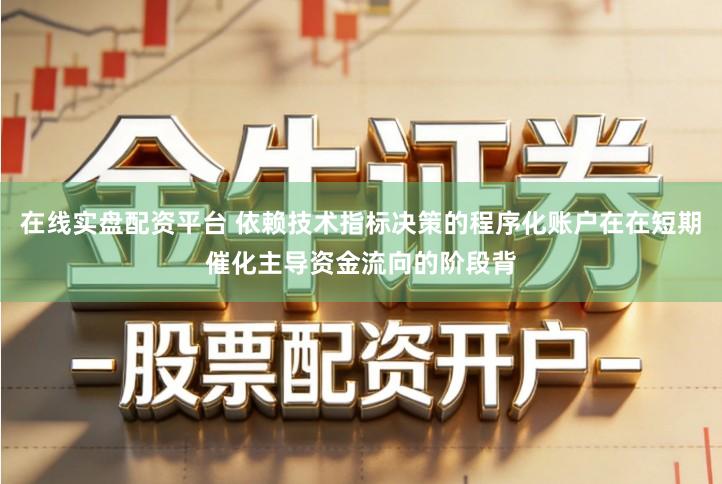 在线实盘配资平台 依赖技术指标决策的程序化账户在在短期催化主导资金流向的阶段背