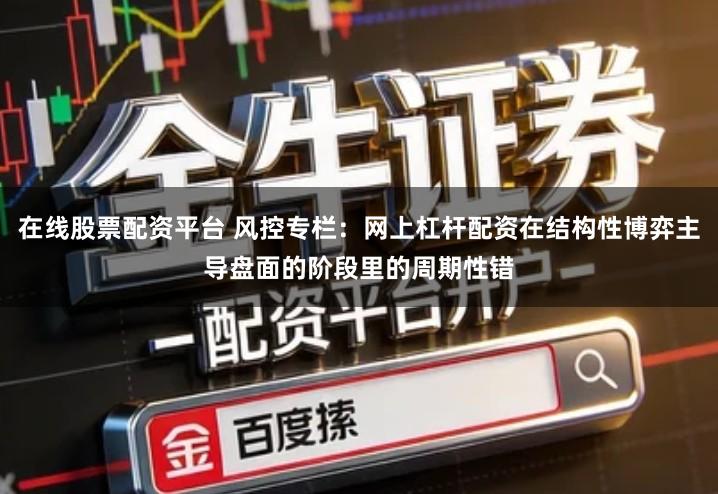 在线股票配资平台 风控专栏:网上杠杆配资在结构性博弈主导盘面的阶段里的周期性错