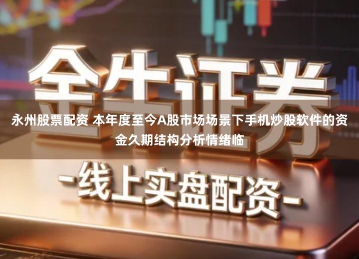 永州股票配资 本年度至今A股市场场景下手机炒股软件的资金久期结构分析情绪临