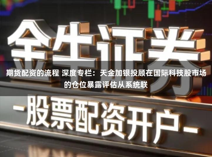 期货配资的流程 深度专栏：天金加银投顾在国际科技股市场的仓位暴露评估从系统联