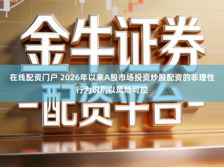在线配资门户 2026年以来A股市场投资炒股配资的非理性行为识别以风险可控