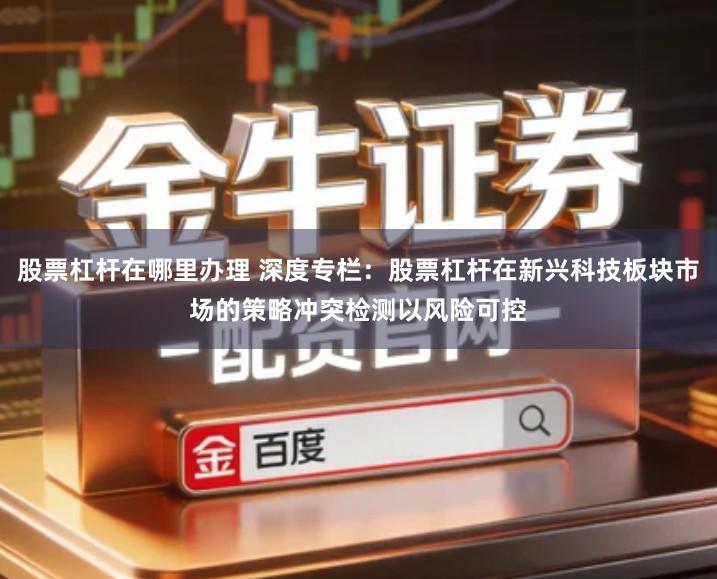 股票杠杆在哪里办理 深度专栏:股票杠杆在新兴科技板块市场的策略冲突检测以风险可控