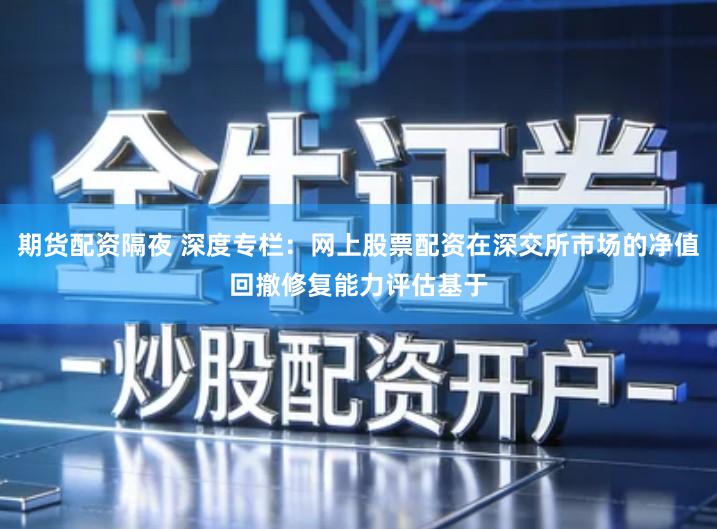 期货配资隔夜 深度专栏：网上股票配资在深交所市场的净值回撤修复能力评估基于