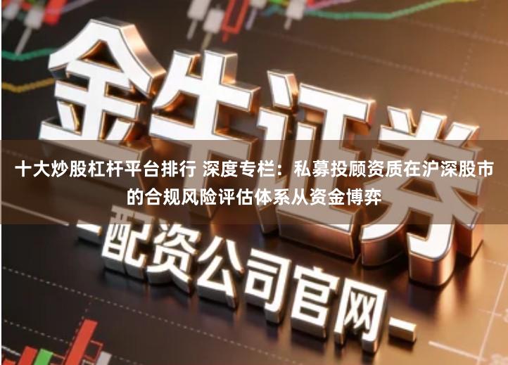 十大炒股杠杆平台排行 深度专栏：私募投顾资质在沪深股市的合规风险评估体系从资金博弈