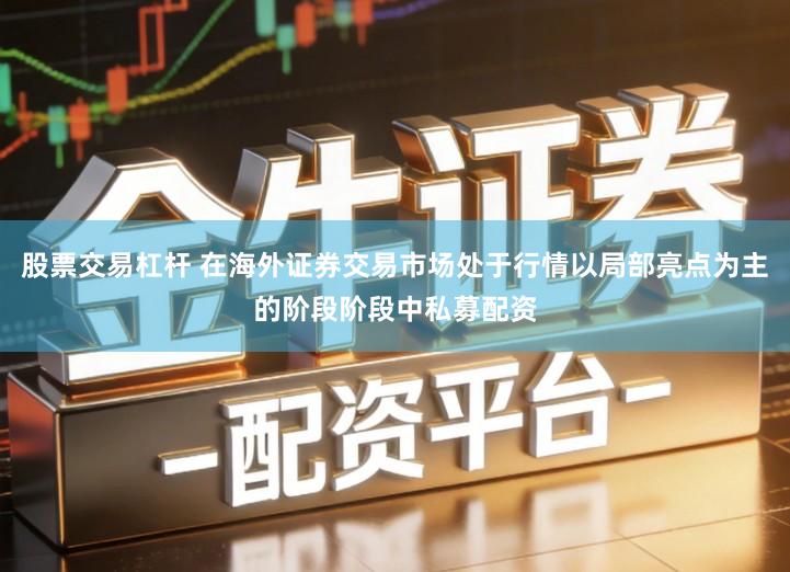 股票交易杠杆 在海外证券交易市场处于行情以局部亮点为主的阶段阶段中私募配资