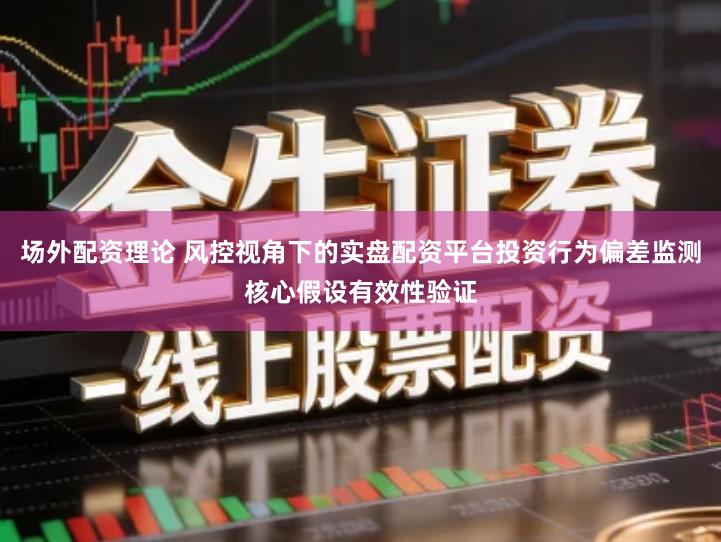 场外配资理论 风控视角下的实盘配资平台投资行为偏差监测核心假设有效性验证