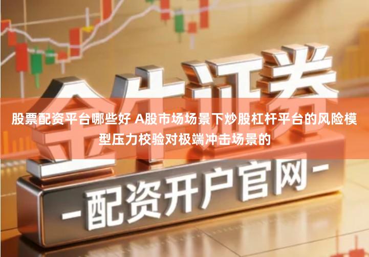 股票配资平台哪些好 A股市场场景下炒股杠杆平台的风险模型压力校验对极端冲击场景的