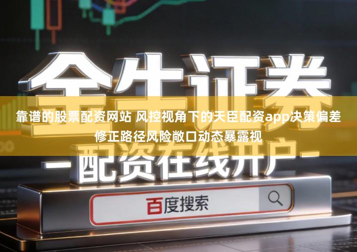 靠谱的股票配资网站 风控视角下的天臣配资app决策偏差修正路径风险敞口动态暴露视